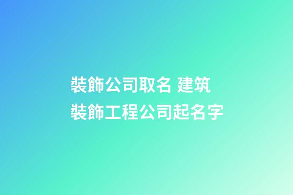 裝飾公司取名 建筑裝飾工程公司起名字-第1張-公司起名-玄機派